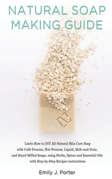 Paperback Natural Soap Making Guide: Learn How to DIY All-Natural Skin Care Soap with Cold-Process, Hot-Process and Hand-Milled Soaps, using Herbs, Spices Book