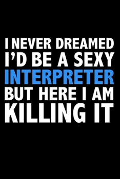 I never dreamed I'd a sexy Interpreter but here I am killing it Career Journal 6 x 9 120 pages notebook: Funny Careers Graduation Notebook