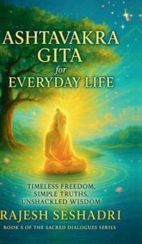 The Ashtavakra Gita for Everyday Life: Timeless Freedom, Simple Truths, Unshackled Wisdom