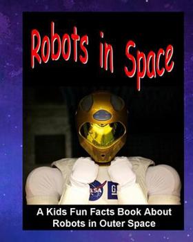 Robots in Space: A Kids Fun Facts Book About Robots in Outer Space: Children’s Book About Robots Robotics in Outer Space Stations Astronaut Facts Kids ... for Young Readers Boys Girls Galaxy Science