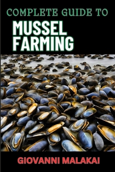 COMPLETE GUIDE TO MUSSEL FARMING: Master Sustainable Cultivation, Harvesting Techniques, Market Strategies, And Aquaculture Best Practices For Profitable Production