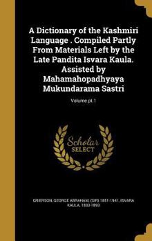 A Dictionary of the Kashmiri Language . Compiled Partly From Materials Left by the Late Pandita Isvara Kaula. Assisted by Mahamahopadhyaya Mukundarama Sastri; Volume pt.1