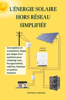 L'ÉNERGIE SOLAIRE HORS RÉSEAU SIMPLIFIÉE: Conception et installation étape par étape d'un système pour camping-cars, fourgonnettes, cabines, bateaux et petites maisons