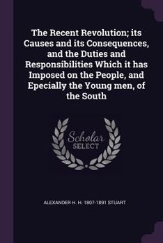 The Recent Revolution; its Causes and its Consequences, and the Duties and Responsibilities Which it has Imposed on the People, and Epecially the Young men, of the South
