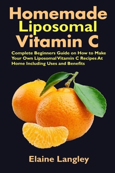 Homemade Liposomal Vitamin C: Complete Beginners Guide on How to Make Your Own Liposomal Vitamin C Recipes At Home Including Uses and Benefits