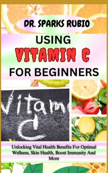 Paperback Using Vitamin C for Beginners: Unlocking Vital Health Benefits For Optimal Wellness, Skin Health, Boost Immunity And More Book