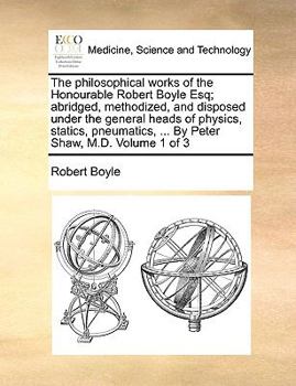 Paperback The philosophical works of the Honourable Robert Boyle Esq; abridged, methodized, and disposed under the general heads of physics, statics, pneumatics Book