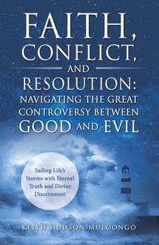 Faith, Conflict, and Resolution: Navigating The Great Controversy between Good and Evil: Sailing Life's Storms with Eternal Truth and Divine Discernment