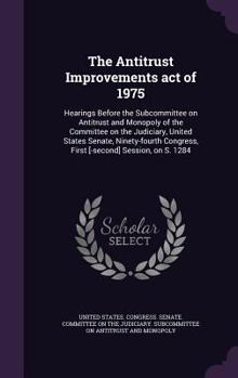 The Antitrust Improvements Act of 1975: Hearings Before the Subcommittee on Antitrust and Monopoly of the Committee on the Judiciary, United States Senate, Ninety-Fourth Congress, First [-Second] Sess