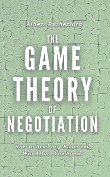 The Game Theory of Negotiation: How to Read Any Room and Win Before You Speak (Game Theory Series)