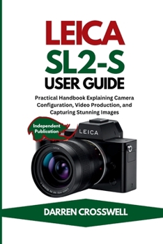 Leica SL2-S User Guide: Practical Handbook Explaining Camera Configuration, Video Production, and Capturing Stunning Images