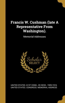 Hardcover Francis W. Cushman (late A Representative From Washington).: Memorial Addresses Book