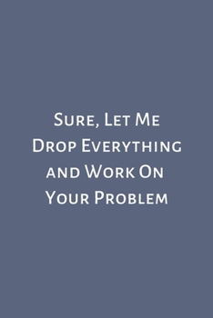 Paperback Sure, Let Me Drop Everything and Work On Your Problem: Lined Notebook: Journal, Diary (100 Pages, 6 x 9) Book