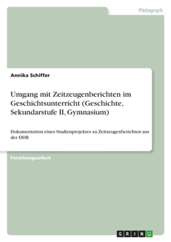 Umgang mit Zeitzeugenberichten im Geschichtsunterricht (Geschichte, Sekundarstufe II, Gymnasium): Dokumentation eines Studienprojektes zu Zeitzeugenbe