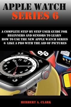 Paperback Apple Watch Series 6: A Complete Step By Step User Guide For Beginners And Seniors To Learn How To Use The Apple Watch Series 6 Like A Pro W Book