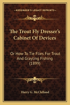 The Trout Fly Dresser’s Cabinet Of Devices: Or How To Tie Flies For Trout And Grayling Fishing
