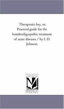 Paperback Therapeutic Key, Or, Practical Guide for the Homaopathic Treatment of Acute Diseases / By I. D. Johnson. Book