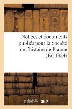 Notices Et Documents Publiés Pour La Société De L'histoire De France: À L'occasion Du Cinquantième Anniversaire De Sa Fondation