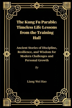 The Kung Fu Parable: Timeless Life Lessons from the Training Hall: Ancient Stories of Discipline, Resilience, and Wisdom for Modern Challenges and Personal Growth