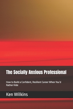 The Socially Anxious Professional: How to Build a Confident, Resilient Career When You’d Rather Hide