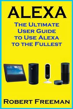 Paperback Alexa: The Ultimate User Guide to Use Alexa to the Fullest (Amazon Echo, Amazon Echo Dot, Amazon Echo Look, Amazon Echo Show, Book