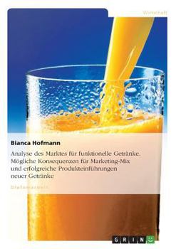 Analyse des Marktes f�r funktionelle Getr�nke. M�gliche Konsequenzen f�r Marketing-Mix und erfolgreiche Produkteinf�hrungen neuer Getr�nke