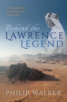 Hardcover Behind the Lawrence Legend: The Forgotten Few Who Shaped the Arab Revolt Book