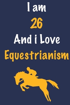 I am 26 And i Love Equestrianism: Journal for Equestrianism Lovers, Birthday Gift for 26 Year Old Boys and Girls who likes Strength and Agility ... Coach, Journal to Write in and Lined Notebook