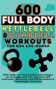 Hardcover 600 Full Body Kettlebell & Dumbbell Workouts Book for Men and Women: With Step-by-Step Guides and Images for Strength and Fat Loss with 300 Kettlebell Book