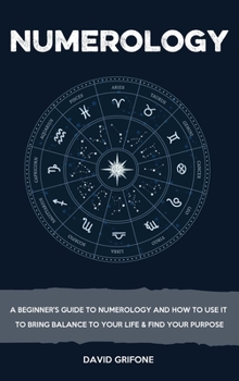 Numerology: A Beginner's Guide To Numerology And How To Use It To Bring Balance To Your Life & Find Your Purpose