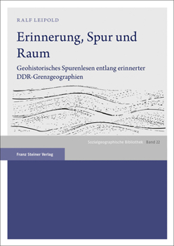 Erinnerung, Spur Und Raum: Geohistorisches Spurenlesen Entlang Erinnerter Ddr-grenzgeographien (Sozialgeographische Bibliothek, 22)