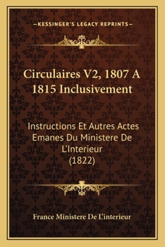 Circulaires V2, 1807 A 1815 Inclusivement: Instructions Et Autres Actes Emanes Du Ministere De L'Interieur (1822)