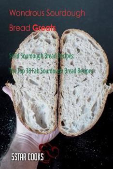 Paperback Wondrous Sourdough Bread Greats: Solid Sourdough Bread Recipes, the Top 38 Fab Sourdough Bread Recipes Book