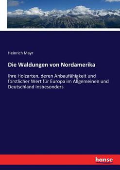 Paperback Die Waldungen von Nordamerika: Ihre Holzarten, deren Anbaufähigkeit und forstlicher Wert für Europa im Allgemeinen und Deutschland insbesonders [German] Book