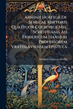 Paperback Arminii Hoefigii De Senecae Rhetoris Quattuor Codicibus Mss. Schottianis Ad Fridericum Haasium Professorem Vratislaviensem Epistula [Latin] Book