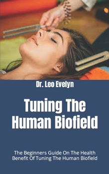 Tuning The Human Biofield: The Beginners Guide On The Health Benefit Of Tuning The Human Biofield