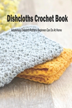 Paperback Dishcloths Crochet Book: Astonishing Dishcloth Patterns Beginners Can Do At Home: A Year of Dishcloths Book