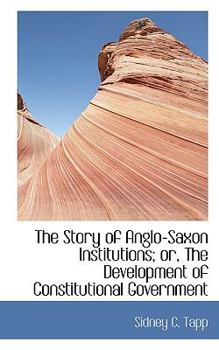 The Story of Anglo-Saxon Institutions; or, the Development of Constitutional Government
