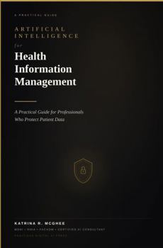 Paperback Artificial Intelligence for Health Information Management: A Practical Guide for Professionals Who Protect Patient Data Book