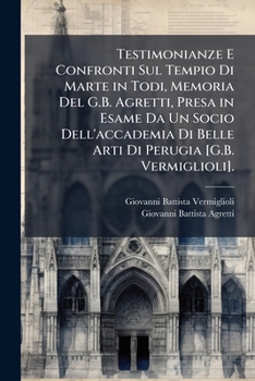 Testimonianze E Confronti Sul Tempio Di Marte in Todi, Memoria Del G.B. Agretti, Presa in Esame Da Un Socio Dell'accademia Di Belle Arti Di Perugia [G.B. Vermiglioli].