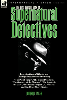 The First Leonaur Book of Supernatural Detectives: Investigations of Ghosts and Strange Occurrences Including 'The Pot of Tulips', 'The Ghost Detective', 'The Gateway of the Monster', 'The Spectre in 