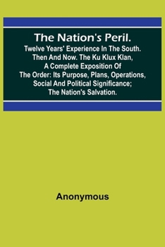 The Nation's Peril.; Twelve Years' Experience in the South. Then and Now. The Ku Klux Klan, a Complete Exposition of the Order: Its Purpose, Plans, Op