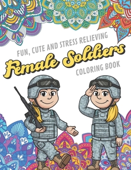 Fun Cute And Stress Relieving Female Soliders Coloring Book: Find Relaxation And Mindfulness with Stress Relieving Color Pages Made of Beautiful Black ... Perfect Gag Gift Birthday Present or Holidays