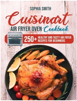 Cuisinart Air Fryer Oven Cookbook: 250+ Healthy and Tasty Air Fryer Recipes for Beginners