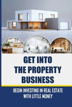 Paperback Get Into The Property Business: Begin Investing In Real Estate With Little Money: How To Flip Houses For Beginners Book