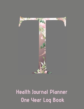 T Annual Health Journal Planner One Year Log Book Monogrammed Personalized Initial: Medical Documentation Notebook with Letter T Alphabet Floral (CQS.0445)