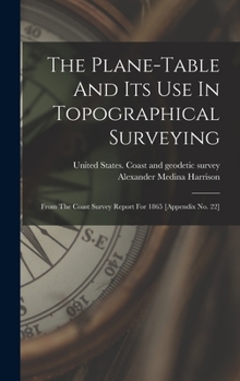 Hardcover The Plane-table And Its Use In Topographical Surveying: From The Coast Survey Report For 1865 [appendix No. 22] Book