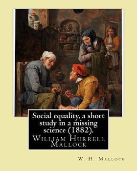 Social Equality, a Short Study in a Missing Science (1882). by: W. H. Mallock : William Hurrell Mallock (7 February 1849 - 2 April 1923) Was an English Novelist and Economics Writer