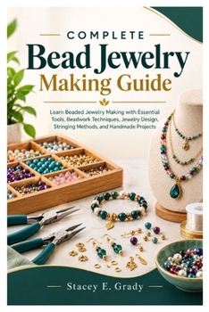 Complete Bead Jewelry Making Guide: Learn Beaded Jewelry Making with Essential Tools, Beadwork Techniques, Jewelry Design, Stringing Methods, and Handmade Projects