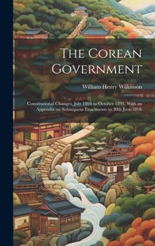 The Corean Government: Constitutional Changes, July 1894 to October 1895. With an Appendix on Subsequent Enactments to 30th June 1896